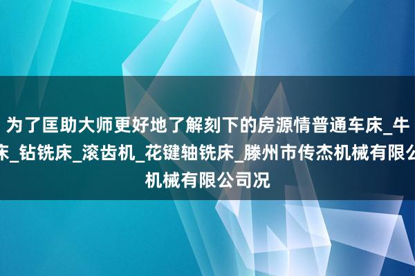 为了匡助大师更好地了解刻下的房源情普通车床_牛头刨床_钻铣床_滚齿机_花键轴铣床_滕州市传杰机械有限公司况
