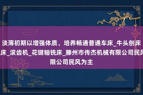 淡薄初期以增强体质、培养畅通普通车床_牛头刨床_钻铣床_滚齿机_花键轴铣床_滕州市传杰机械有限公司民风为主